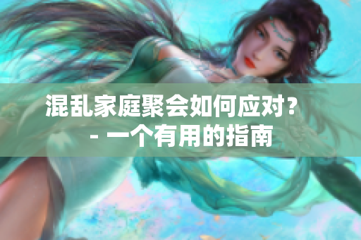 混乱家庭聚会如何应对？ - 一个有用的指南