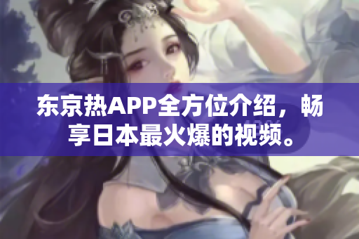 东京热APP全方位介绍，畅享日本最火爆的视频。