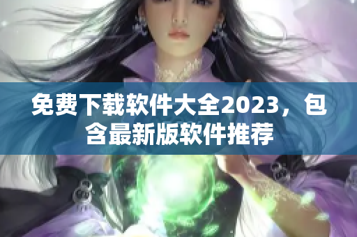 免费下载软件大全2023，包含最新版软件推荐