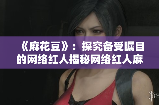 《麻花豆》：探究备受瞩目的网络红人揭秘网络红人麻花豆的秘密