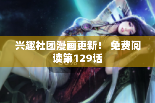 兴趣社团漫画更新！ 免费阅读第129话