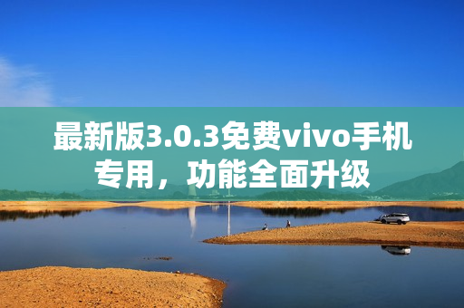 最新版3.0.3免费vivo手机专用，功能全面升级