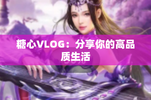 糖心VLOG：分享你的高品质生活