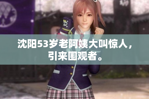 沈阳53岁老阿姨大叫惊人，引来围观者。
