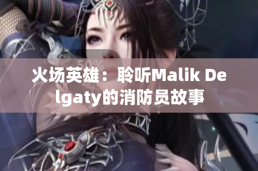 火场英雄：聆听Malik Delgaty的消防员故事
