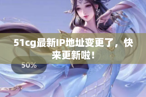 51cg最新IP地址变更了，快来更新啦！