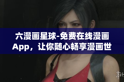 六漫画星球-免费在线漫画App，让你随心畅享漫画世界