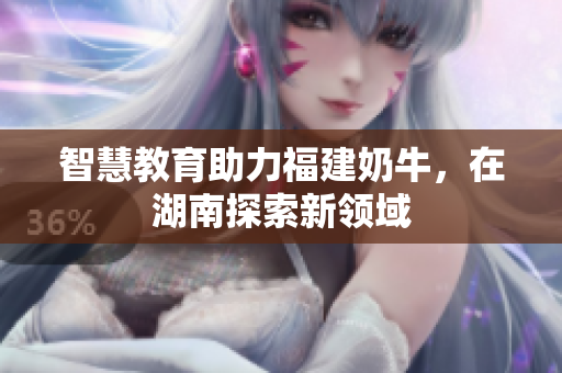 智慧教育助力福建奶牛，在湖南探索新领域