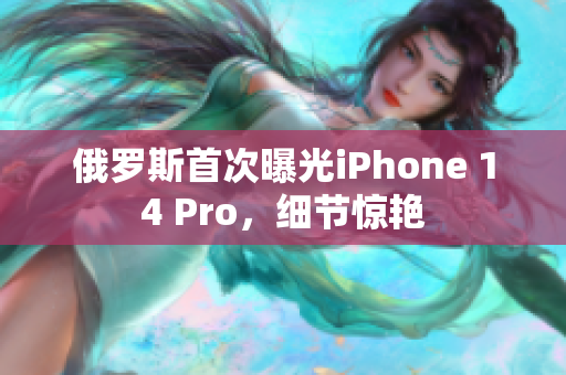 俄罗斯首次曝光iPhone 14 Pro，细节惊艳