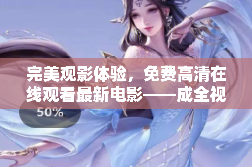 完美观影体验，免费高清在线观看最新电影——成全视频