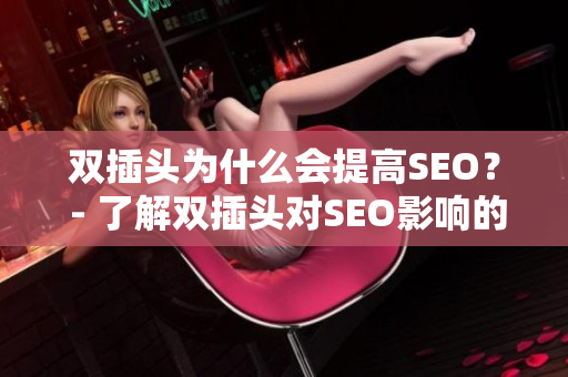 双插头为什么会提高SEO？ - 了解双插头对SEO影响的重要性