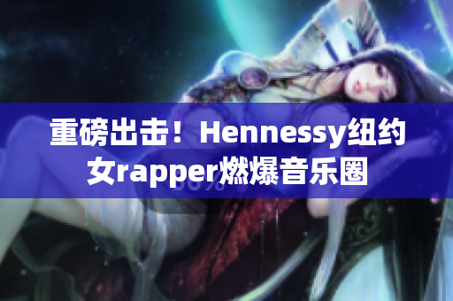 重磅出击！Hennessy纽约女rapper燃爆音乐圈