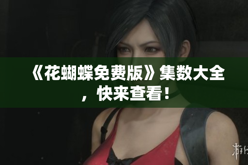 《花蝴蝶免费版》集数大全，快来查看！