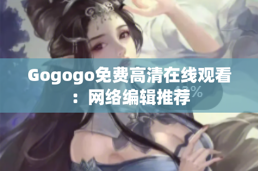 Gogogo免费高清在线观看：网络编辑推荐
