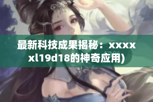 最新科技成果揭秘：xxxxxl19d18的神奇应用)
