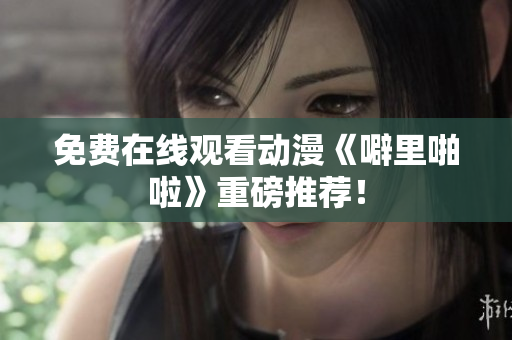 免费在线观看动漫《噼里啪啦》重磅推荐！