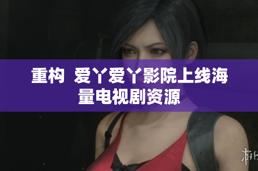 重构  爱丫爱丫影院上线海量电视剧资源