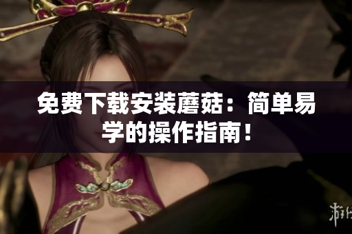 免费下载安装蘑菇：简单易学的操作指南！