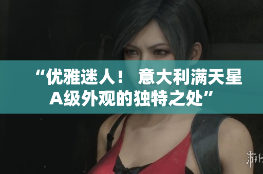 “优雅迷人！ 意大利满天星A级外观的独特之处”