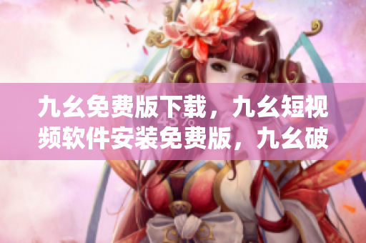 九幺免费版下载，九幺短视频软件安装免费版，九幺破解下载键接，九幺软件下载安装，九幺下载----9Ab4IxxSZgH5