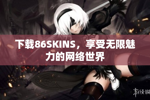 下载86SKINS，享受无限魅力的网络世界