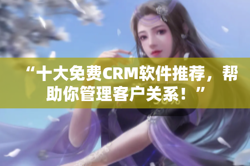“十大免费CRM软件推荐，帮助你管理客户关系！”