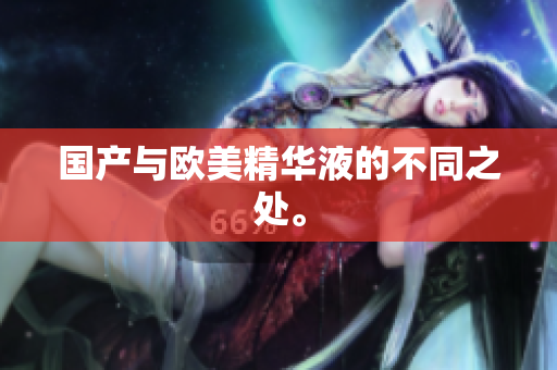 国产与欧美精华液的不同之处。