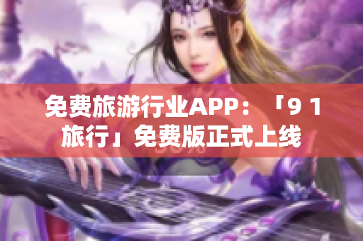 免费旅游行业APP：「9 1旅行」免费版正式上线
