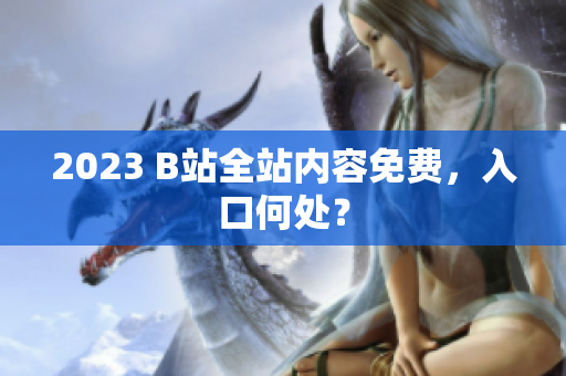 2023 B站全站内容免费，入口何处？