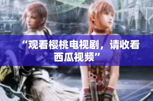 “观看樱桃电视剧，请收看西瓜视频”
