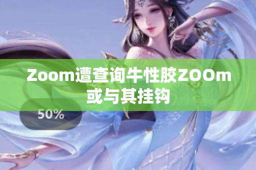 Zoom遭查询牛性胶ZOOm或与其挂钩