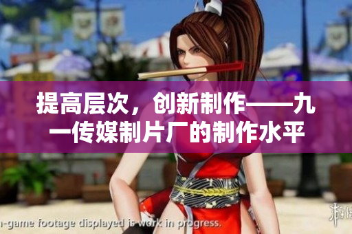 提高层次，创新制作——九一传媒制片厂的制作水平