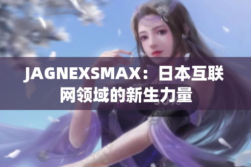 JAGNEXSMAX：日本互联网领域的新生力量