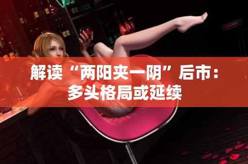 解读“两阳夹一阴”后市：多头格局或延续