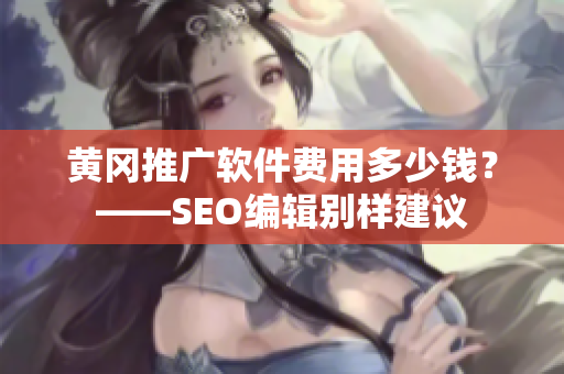 黄冈推广软件费用多少钱？——SEO编辑别样建议