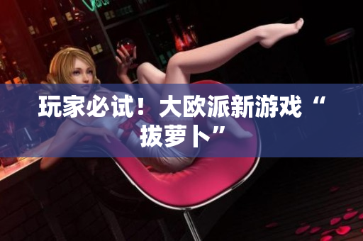 玩家必试！大欧派新游戏“拔萝卜”