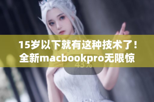15岁以下就有这种技术了！全新macbookpro无限惊艳