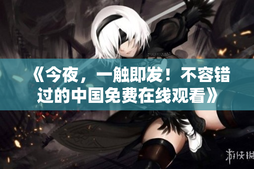《今夜，一触即发！不容错过的中国免费在线观看》