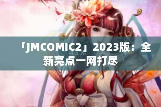 「JMCOMIC2」2023版：全新亮点一网打尽