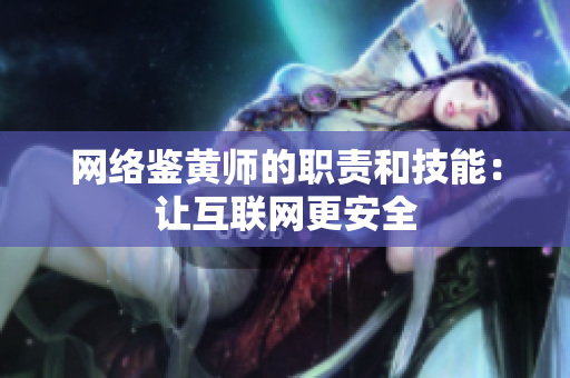 网络鉴黄师的职责和技能：让互联网更安全