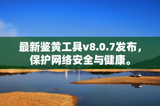 最新鉴黄工具v8.0.7发布，保护网络安全与健康。