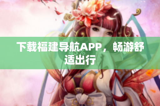下载福建导航APP，畅游舒适出行