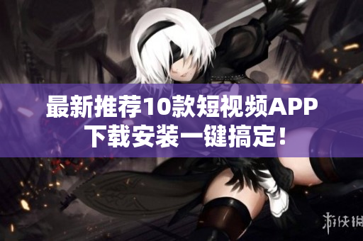最新推荐10款短视频APP 下载安装一键搞定！
