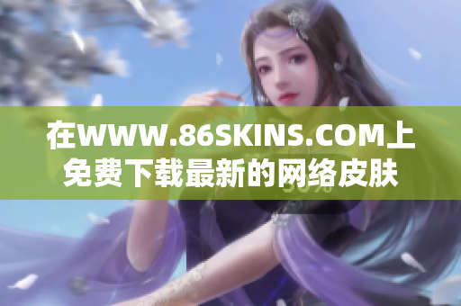 在WWW.86SKINS.COM上免费下载最新的网络皮肤