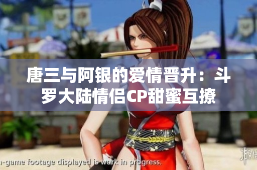 唐三与阿银的爱情晋升：斗罗大陆情侣CP甜蜜互撩