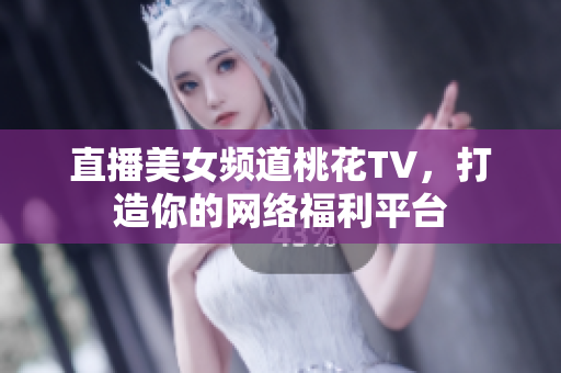 直播美女频道桃花TV，打造你的网络福利平台