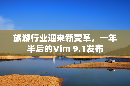 旅游行业迎来新变革，一年半后的Vim 9.1发布