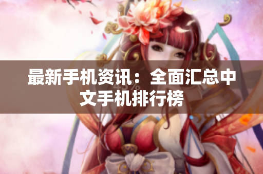 最新手机资讯：全面汇总中文手机排行榜