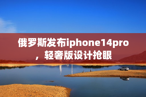 俄罗斯发布iphone14pro，轻奢版设计抢眼