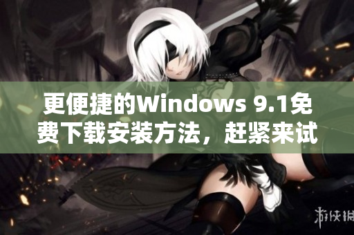 更便捷的Windows 9.1免费下载安装方法，赶紧来试！
